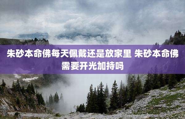 朱砂本命佛每天佩戴还是放家里 朱砂本命佛需要开光加持吗