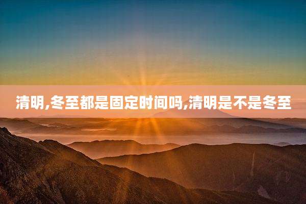 清明,冬至都是固定时间吗,清明是不是冬至