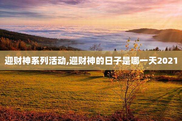 迎财神系列活动,迎财神的日子是哪一天2021