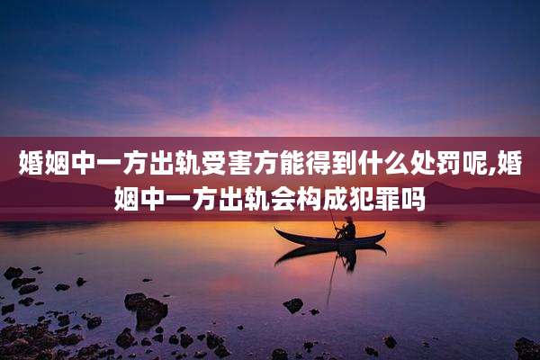 婚姻中一方出轨受害方能得到什么处罚呢,婚姻中一方出轨会构成犯罪吗