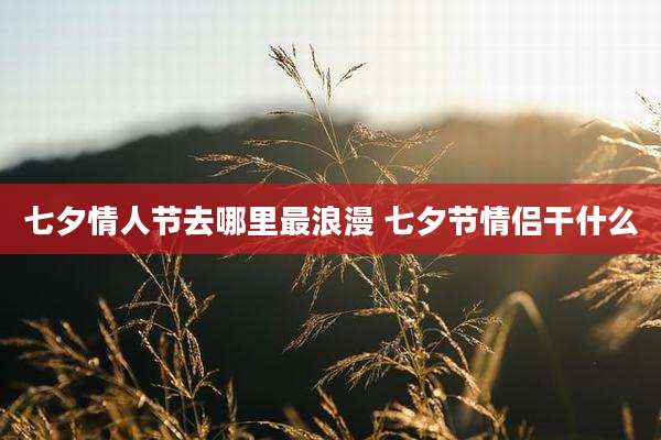 七夕情人节去哪里最浪漫 七夕节情侣干什么