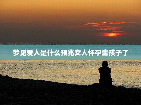 梦见爱人是什么预兆女人怀孕生孩子了