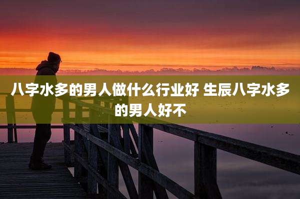 八字水多的男人做什么行业好 生辰八字水多的男人好不