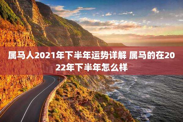 属马人2021年下半年运势详解 属马的在2022年下半年怎么样