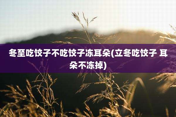 冬至吃饺子不吃饺子冻耳朵(立冬吃饺子 耳朵不冻掉)
