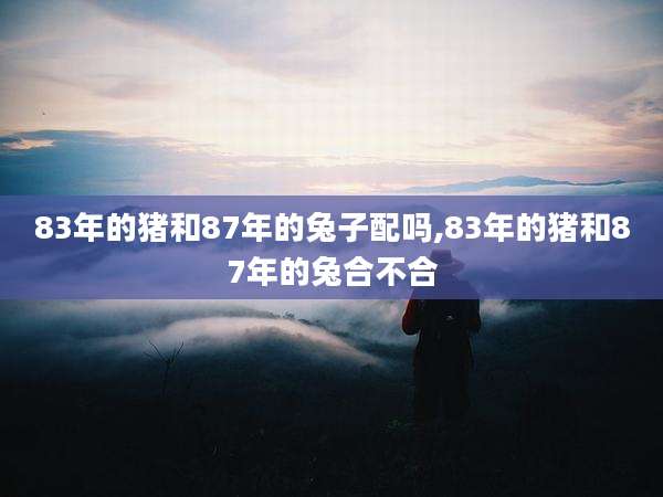 83年的猪和87年的兔子配吗,83年的猪和87年的兔合不合