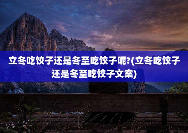 立冬吃饺子还是冬至吃饺子呢?(立冬吃饺子还是冬至吃饺子文案)