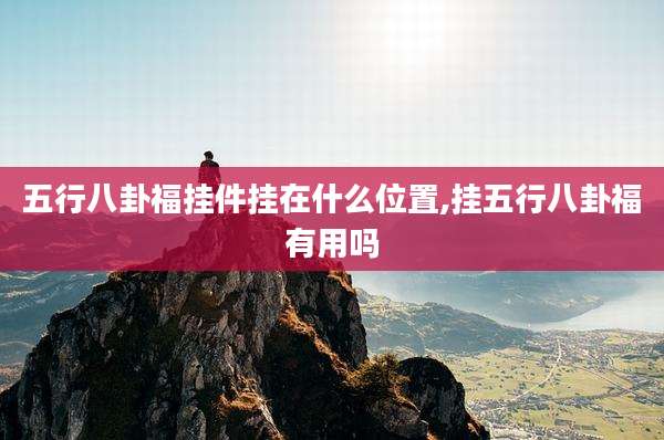 五行八卦福挂件挂在什么位置,挂五行八卦福有用吗