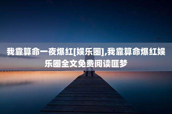 我靠算命一夜爆红[娱乐圈],我靠算命爆红娱乐圈全文免费阅读匪梦