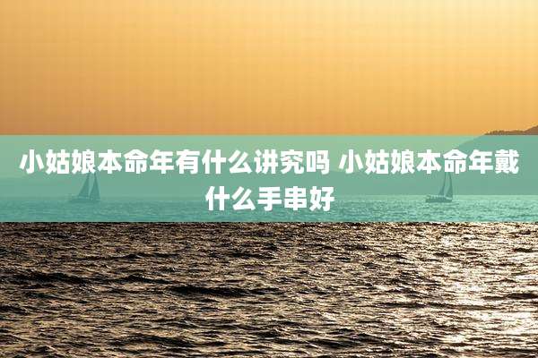 小姑娘本命年有什么讲究吗 小姑娘本命年戴什么手串好