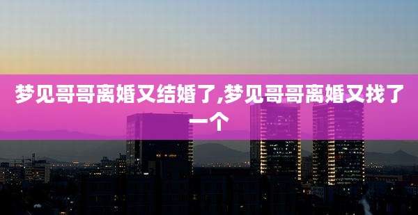 梦见哥哥离婚又结婚了,梦见哥哥离婚又找了一个