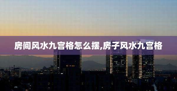 房间风水九宫格怎么摆,房子风水九宫格
