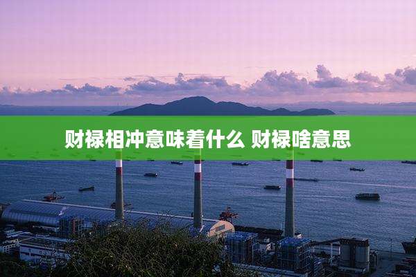 财禄相冲意味着什么 财禄啥意思