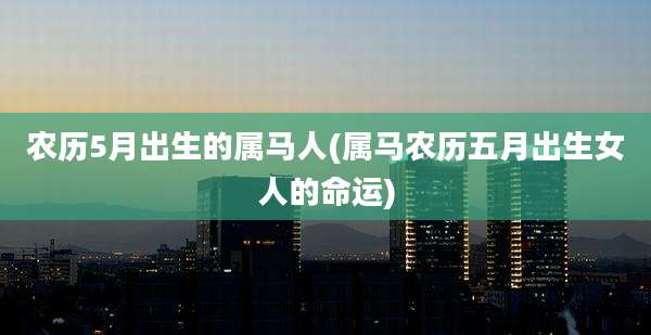 农历5月出生的属马人(属马农历五月出生女人的命运)