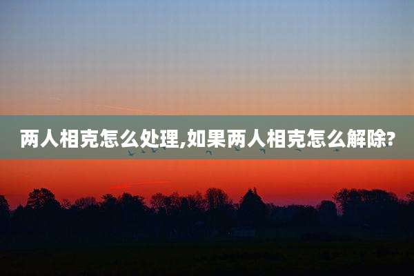 两人相克怎么处理,如果两人相克怎么解除?