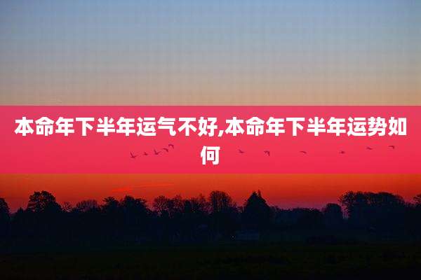 本命年下半年运气不好,本命年下半年运势如何