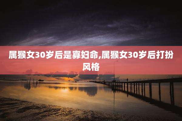 属猴女30岁后是寡妇命,属猴女30岁后打扮风格