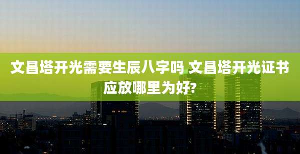 文昌塔开光需要生辰八字吗 文昌塔开光证书应放哪里为好?