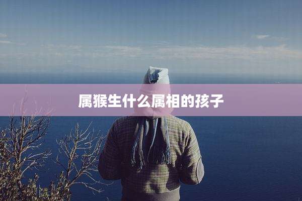 属猴生什么属相的孩子