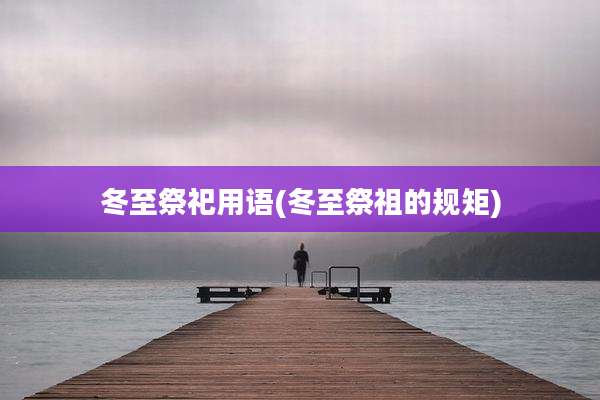 冬至祭祀用语(冬至祭祖的规矩)