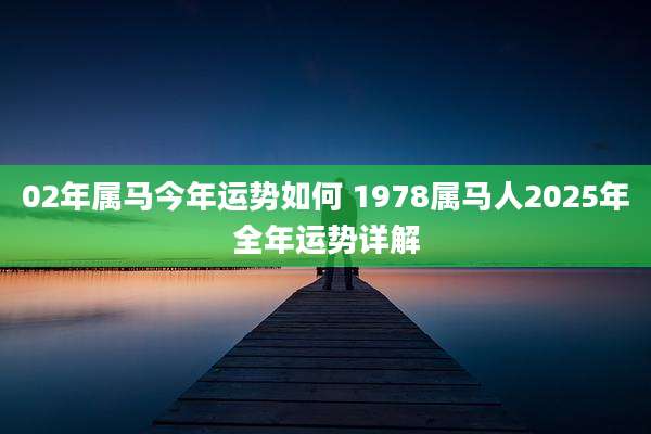02年属马今年运势如何 1978属马人2025年全年运势详解