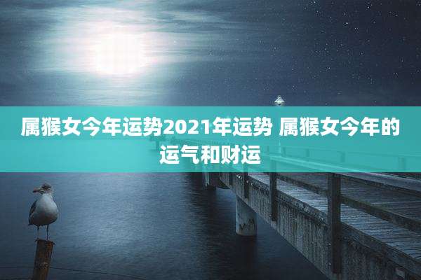 属猴女今年运势2021年运势 属猴女今年的运气和财运