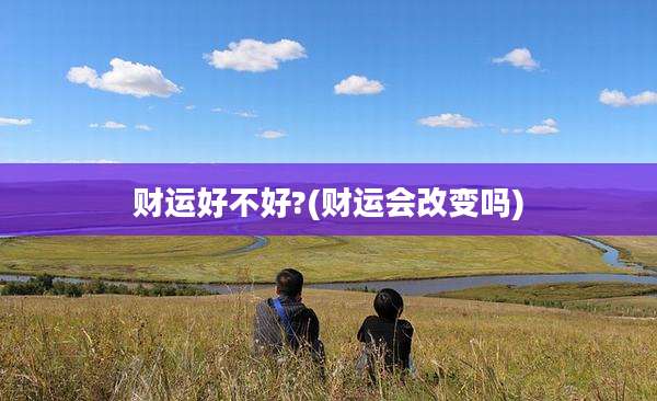 财运好不好?(财运会改变吗)
