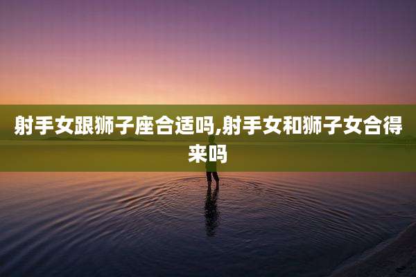 射手女跟狮子座合适吗,射手女和狮子女合得来吗