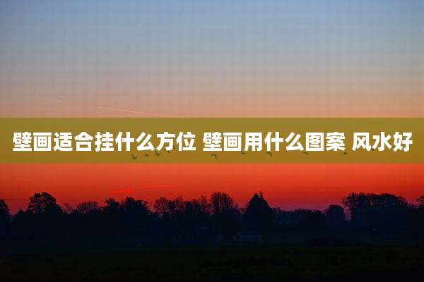 壁画适合挂什么方位 壁画用什么图案 风水好