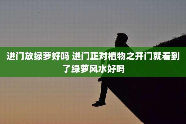 进门放绿萝好吗 进门正对植物之开门就看到了绿萝风水好吗