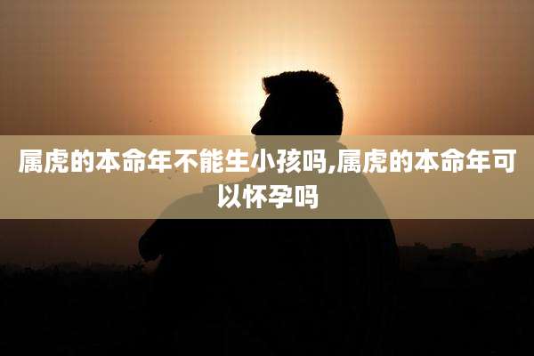 属虎的本命年不能生小孩吗,属虎的本命年可以怀孕吗