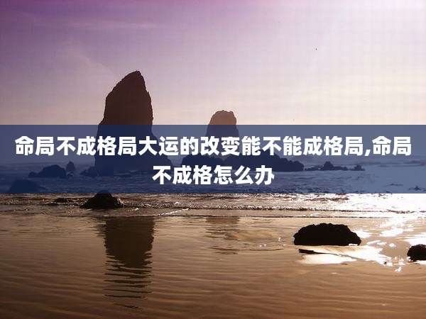 命局不成格局大运的改变能不能成格局,命局不成格怎么办