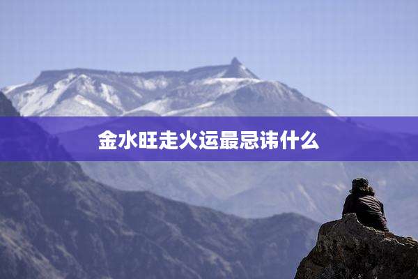 金水旺走火运最忌讳什么