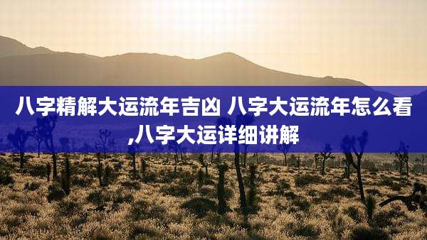 八字精解大运流年吉凶 八字大运流年怎么看,八字大运详细讲解
