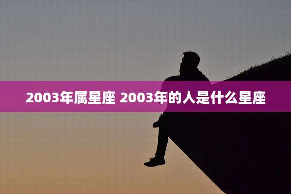 2003年属星座 2003年的人是什么星座