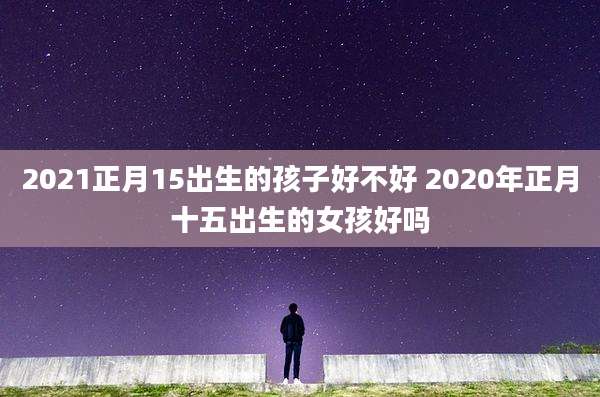 2021正月15出生的孩子好不好 2020年正月十五出生的女孩好吗