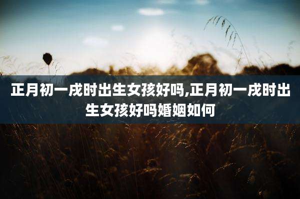 正月初一戌时出生女孩好吗,正月初一戌时出生女孩好吗婚姻如何