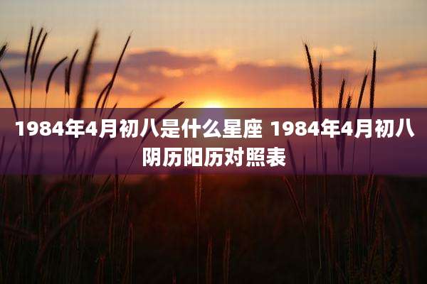 1984年4月初八是什么星座 1984年4月初八阴历阳历对照表