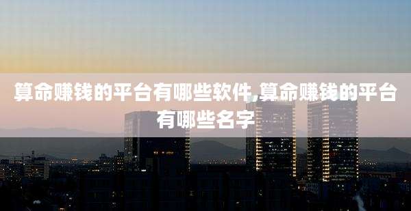算命赚钱的平台有哪些软件,算命赚钱的平台有哪些名字