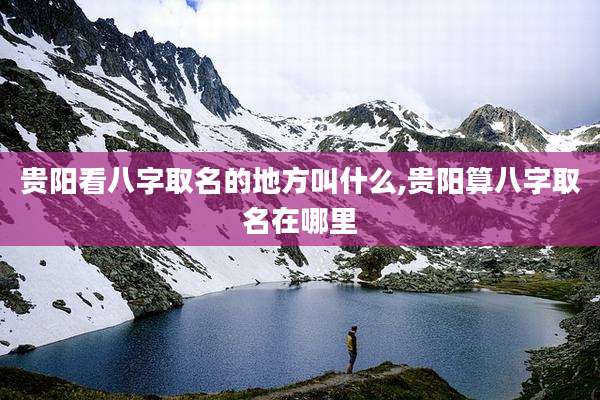 贵阳看八字取名的地方叫什么,贵阳算八字取名在哪里