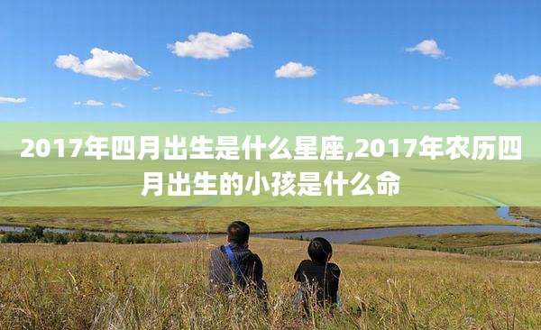 2017年四月出生是什么星座,2017年农历四月出生的小孩是什么命