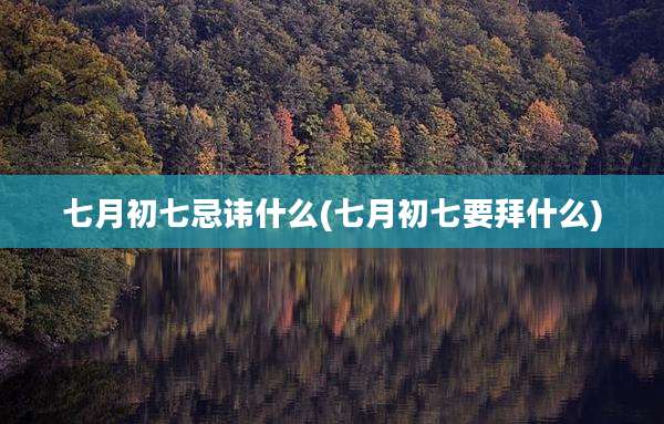 七月初七忌讳什么(七月初七要拜什么)