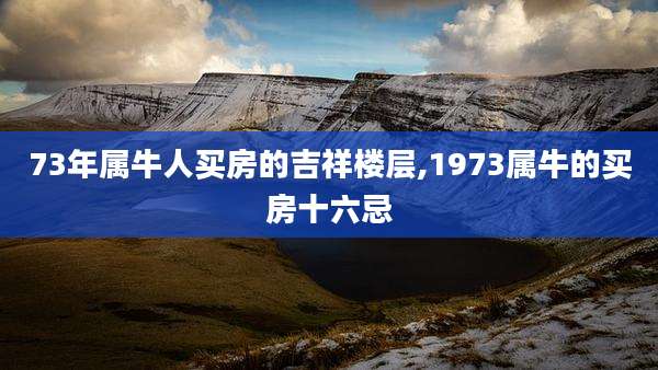 73年属牛人买房的吉祥楼层,1973属牛的买房十六忌