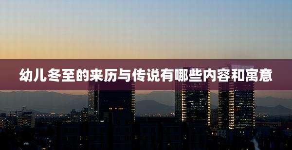 幼儿冬至的来历与传说有哪些内容和寓意