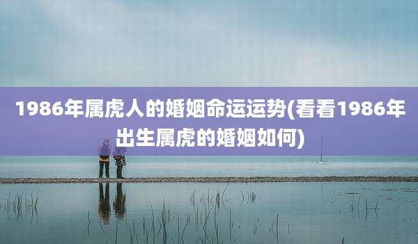 1986年属虎人的婚姻命运运势(看看1986年出生属虎的婚姻如何)