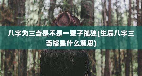 八字为三奇是不是一辈子孤独(生辰八字三奇格是什么意思)