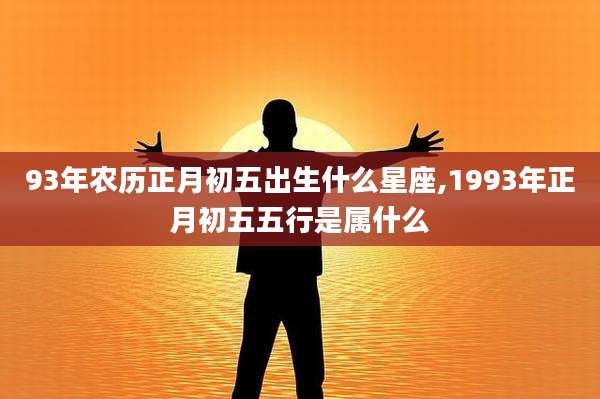 93年农历正月初五出生什么星座,1993年正月初五五行是属什么