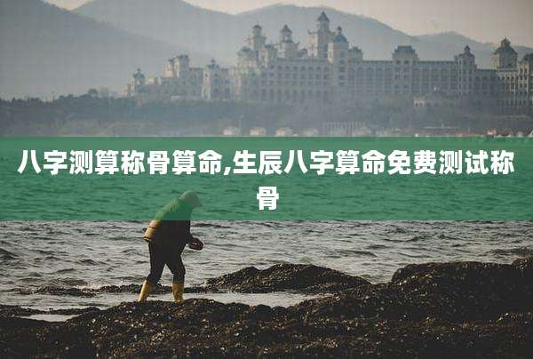 八字测算称骨算命,生辰八字算命免费测试称骨
