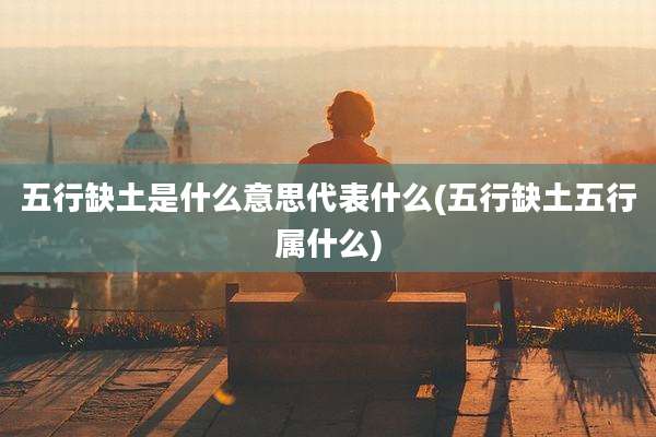 五行缺土是什么意思代表什么(五行缺土五行属什么)