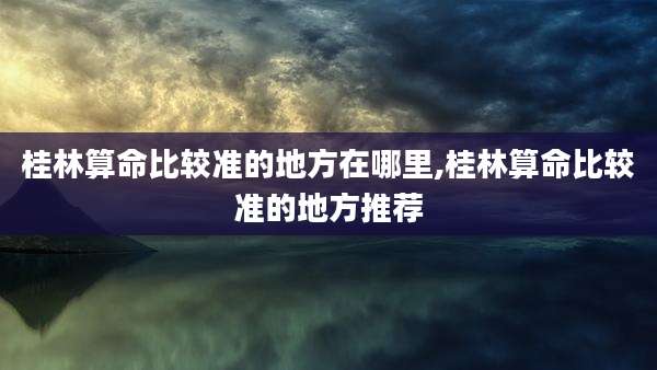 桂林算命比较准的地方在哪里,桂林算命比较准的地方推荐